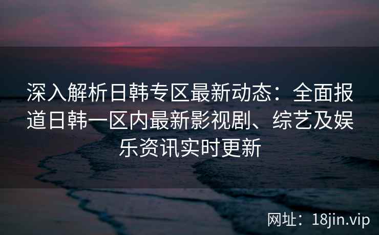 深入解析日韩专区最新动态：全面报道日韩一区内最新影视剧、综艺及娱乐资讯实时更新