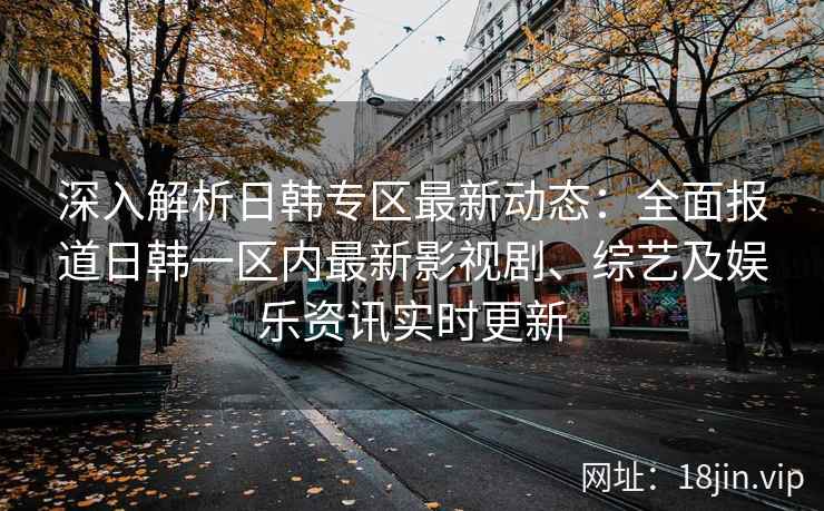 深入解析日韩专区最新动态：全面报道日韩一区内最新影视剧、综艺及娱乐资讯实时更新