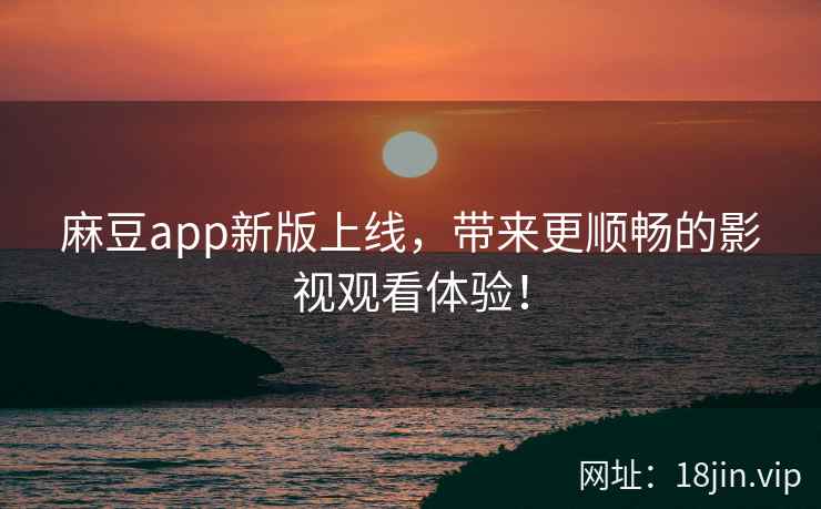 麻豆app新版上线，带来更顺畅的影视观看体验！