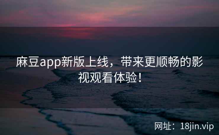 麻豆app新版上线，带来更顺畅的影视观看体验！