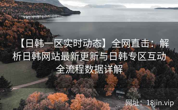 【日韩一区实时动态】全网直击：解析日韩网站最新更新与日韩专区互动全流程数据详解