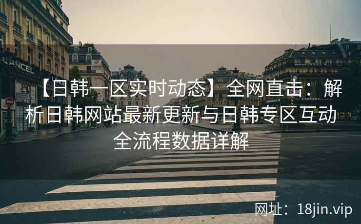 【日韩一区实时动态】全网直击：解析日韩网站最新更新与日韩专区互动全流程数据详解
