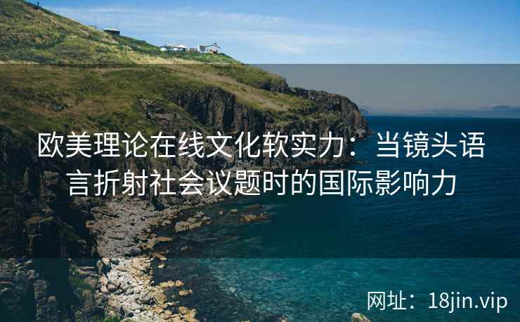 欧美理论在线文化软实力：当镜头语言折射社会议题时的国际影响力