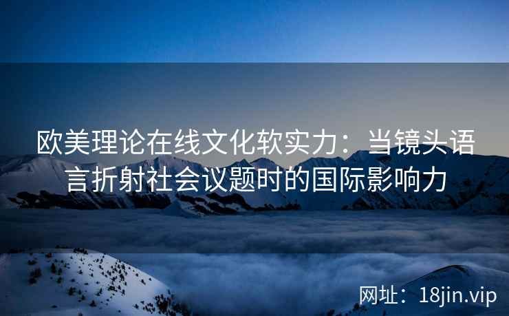 欧美理论在线文化软实力：当镜头语言折射社会议题时的国际影响力