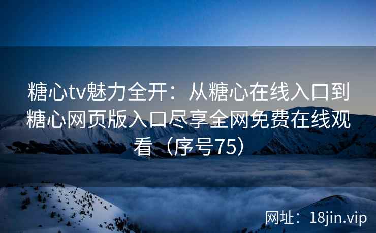 糖心tv魅力全开：从糖心在线入口到糖心网页版入口尽享全网免费在线观看（序号75）