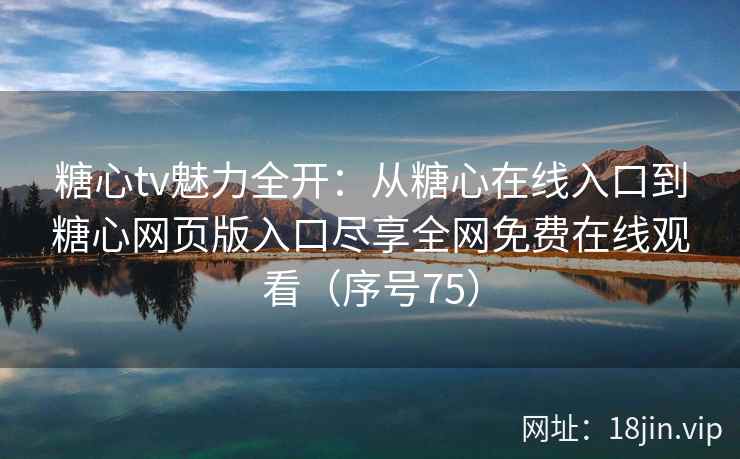 糖心tv魅力全开：从糖心在线入口到糖心网页版入口尽享全网免费在线观看（序号75）