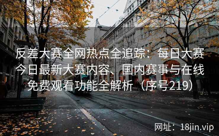 反差大赛全网热点全追踪：每日大赛今日最新大赛内容、国内赛事与在线免费观看功能全解析（序号219）