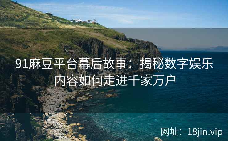 91麻豆平台幕后故事：揭秘数字娱乐内容如何走进千家万户