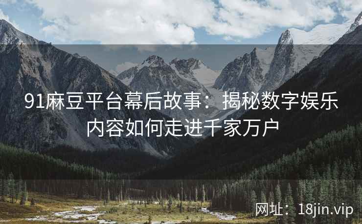 91麻豆平台幕后故事：揭秘数字娱乐内容如何走进千家万户