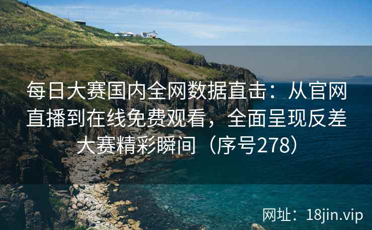 每日大赛国内全网数据直击：从官网直播到在线免费观看，全面呈现反差大赛精彩瞬间（序号278）