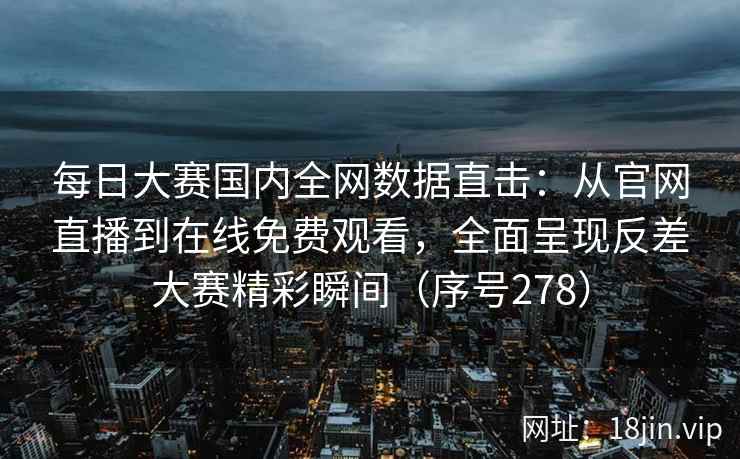 每日大赛国内全网数据直击：从官网直播到在线免费观看，全面呈现反差大赛精彩瞬间（序号278）