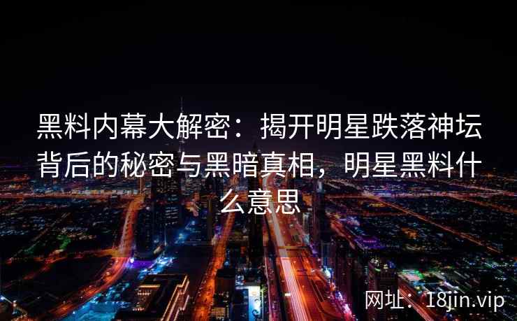 黑料内幕大解密：揭开明星跌落神坛背后的秘密与黑暗真相，明星黑料什么意思