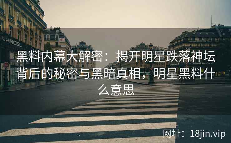 黑料内幕大解密：揭开明星跌落神坛背后的秘密与黑暗真相，明星黑料什么意思