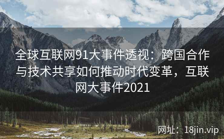 全球互联网91大事件透视：跨国合作与技术共享如何推动时代变革，互联网大事件2021