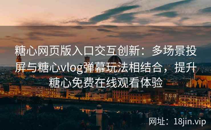 糖心网页版入口交互创新：多场景投屏与糖心vlog弹幕玩法相结合，提升糖心免费在线观看体验