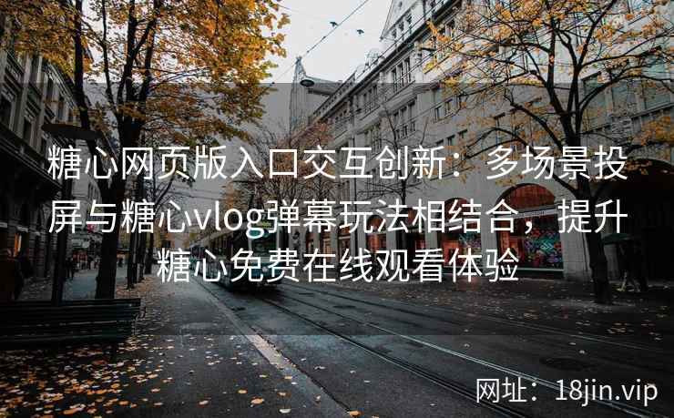 糖心网页版入口交互创新：多场景投屏与糖心vlog弹幕玩法相结合，提升糖心免费在线观看体验