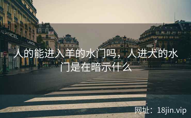人的能进入羊的水门吗，人进犬的水门是在暗示什么