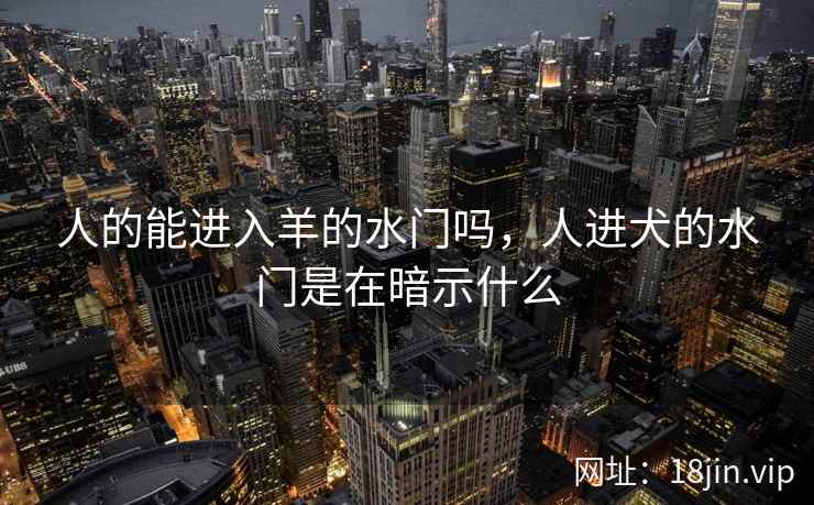 人的能进入羊的水门吗，人进犬的水门是在暗示什么