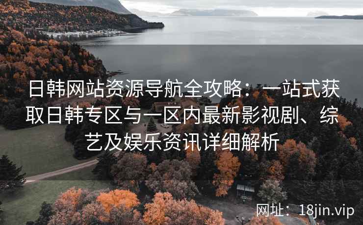 日韩网站资源导航全攻略：一站式获取日韩专区与一区内最新影视剧、综艺及娱乐资讯详细解析