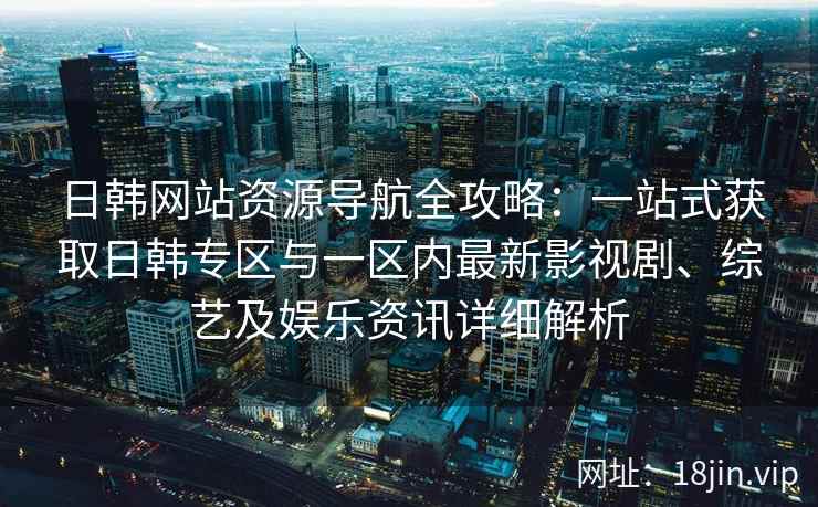 日韩网站资源导航全攻略：一站式获取日韩专区与一区内最新影视剧、综艺及娱乐资讯详细解析