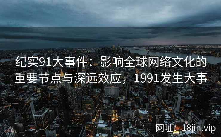 纪实91大事件：影响全球网络文化的重要节点与深远效应，1991发生大事