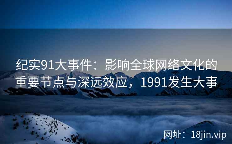 纪实91大事件：影响全球网络文化的重要节点与深远效应，1991发生大事
