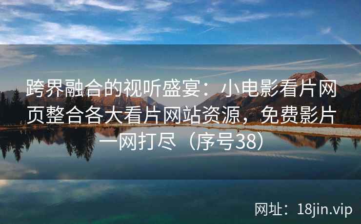 跨界融合的视听盛宴：小电影看片网页整合各大看片网站资源，免费影片一网打尽（序号38）