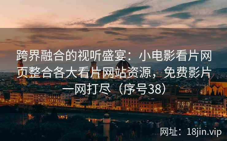 跨界融合的视听盛宴：小电影看片网页整合各大看片网站资源，免费影片一网打尽（序号38）