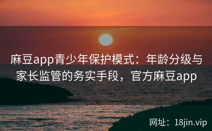 麻豆app青少年保护模式：年龄分级与家长监管的务实手段，官方麻豆app