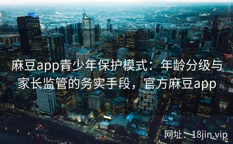 麻豆app青少年保护模式：年龄分级与家长监管的务实手段，官方麻豆app