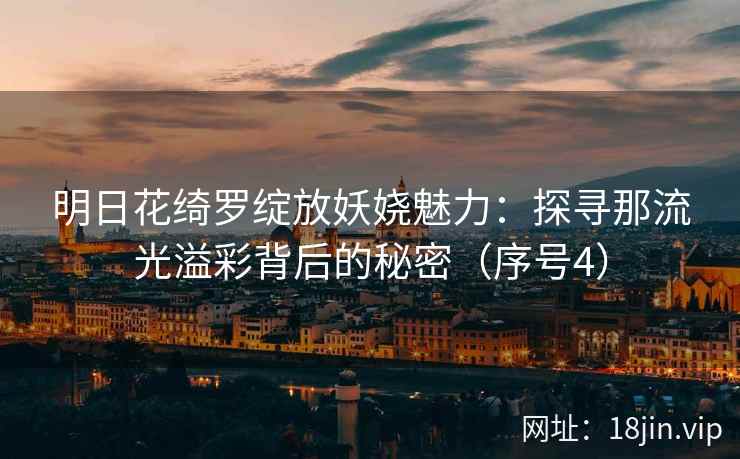 明日花绮罗绽放妖娆魅力：探寻那流光溢彩背后的秘密（序号4）