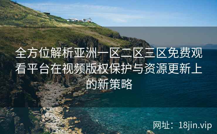 全方位解析亚洲一区二区三区免费观看平台在视频版权保护与资源更新上的新策略
