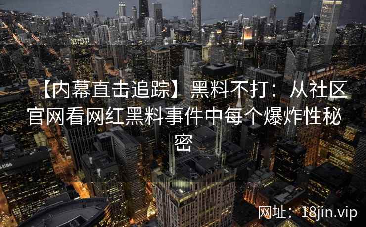 【内幕直击追踪】黑料不打：从社区官网看网红黑料事件中每个爆炸性秘密