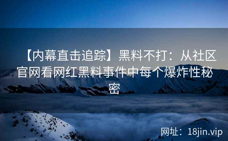 【内幕直击追踪】黑料不打：从社区官网看网红黑料事件中每个爆炸性秘密