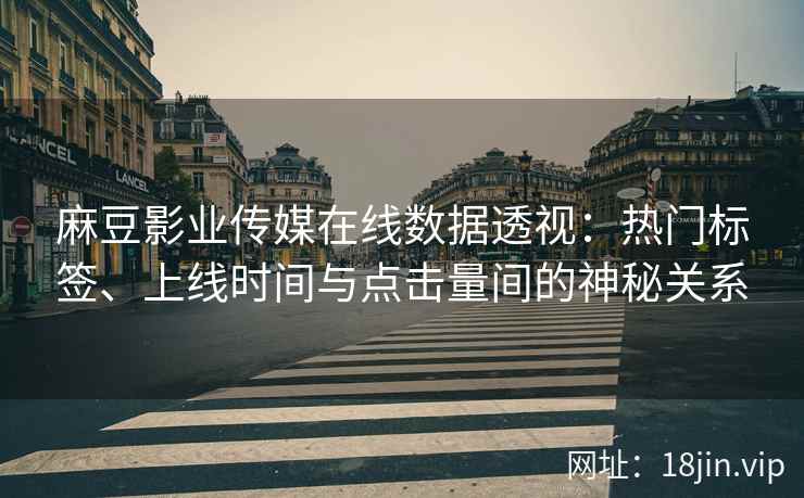 麻豆影业传媒在线数据透视：热门标签、上线时间与点击量间的神秘关系