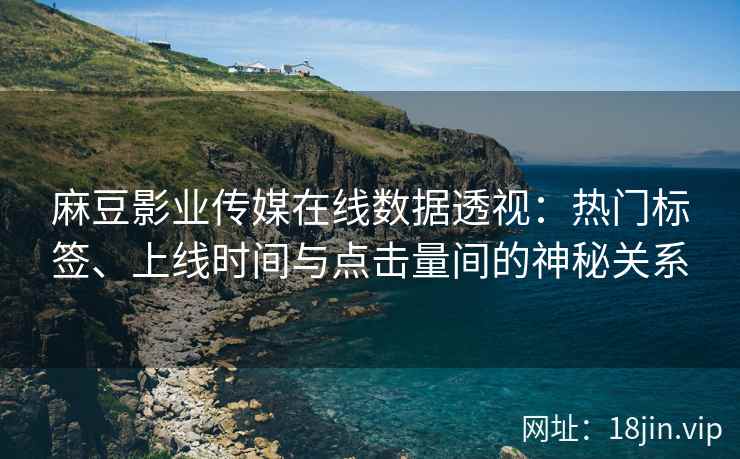 麻豆影业传媒在线数据透视：热门标签、上线时间与点击量间的神秘关系