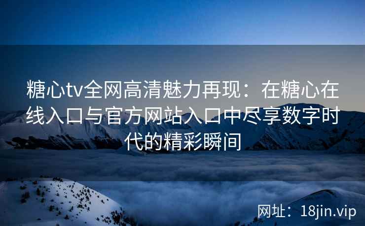 糖心tv全网高清魅力再现：在糖心在线入口与官方网站入口中尽享数字时代的精彩瞬间