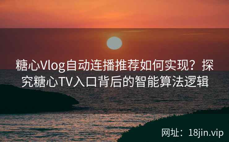 糖心Vlog自动连播推荐如何实现？探究糖心TV入口背后的智能算法逻辑