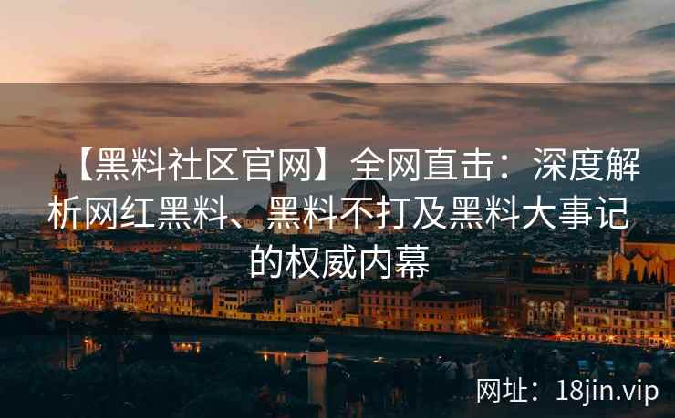 【黑料社区官网】全网直击：深度解析网红黑料、黑料不打及黑料大事记的权威内幕
