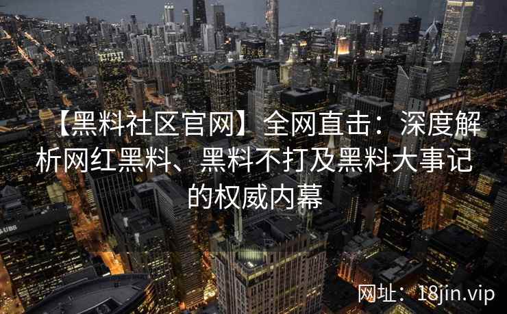 【黑料社区官网】全网直击：深度解析网红黑料、黑料不打及黑料大事记的权威内幕