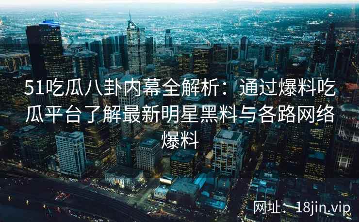 51吃瓜八卦内幕全解析：通过爆料吃瓜平台了解最新明星黑料与各路网络爆料