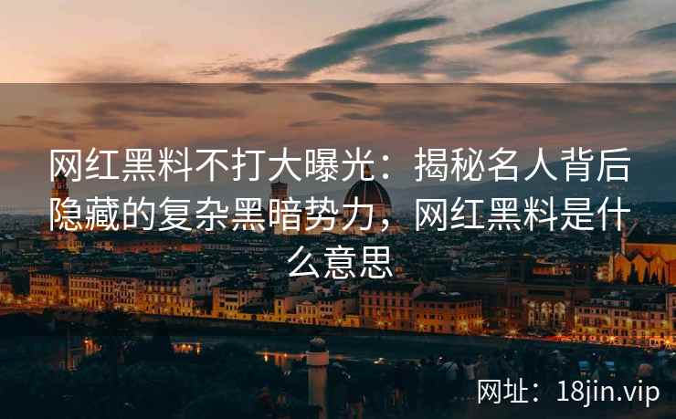网红黑料不打大曝光：揭秘名人背后隐藏的复杂黑暗势力，网红黑料是什么意思