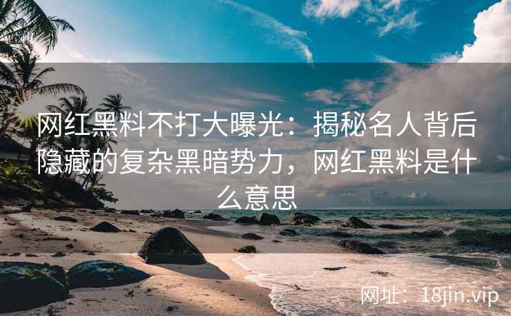 网红黑料不打大曝光：揭秘名人背后隐藏的复杂黑暗势力，网红黑料是什么意思
