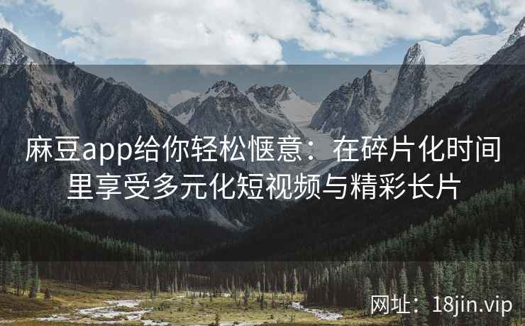 麻豆app给你轻松惬意：在碎片化时间里享受多元化短视频与精彩长片