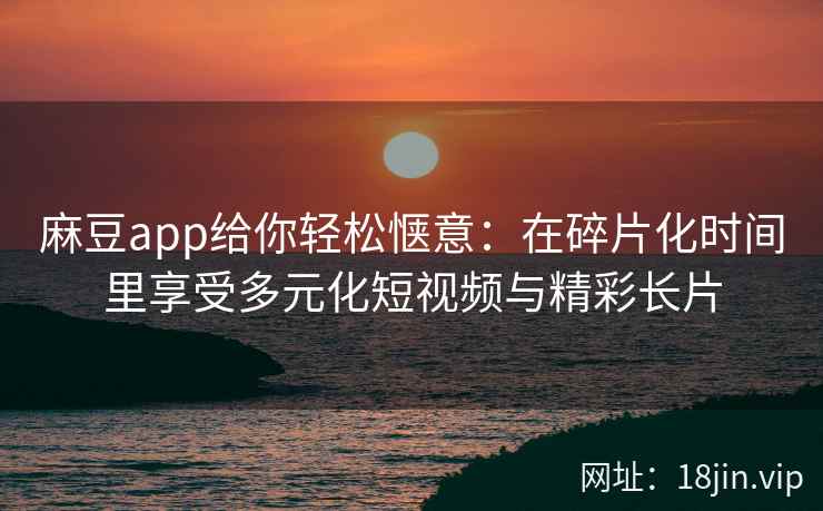 麻豆app给你轻松惬意：在碎片化时间里享受多元化短视频与精彩长片