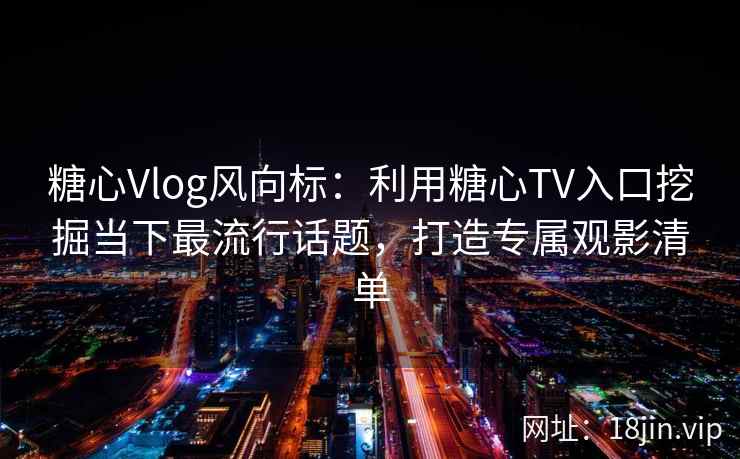 糖心Vlog风向标：利用糖心TV入口挖掘当下最流行话题，打造专属观影清单