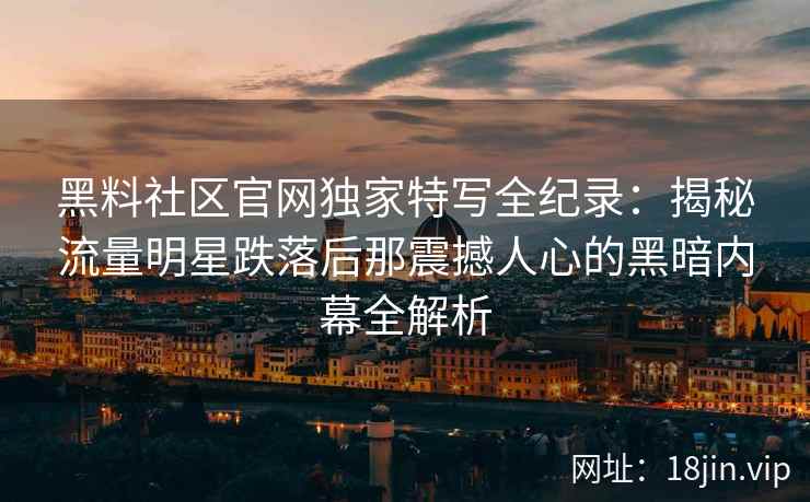 黑料社区官网独家特写全纪录：揭秘流量明星跌落后那震撼人心的黑暗内幕全解析