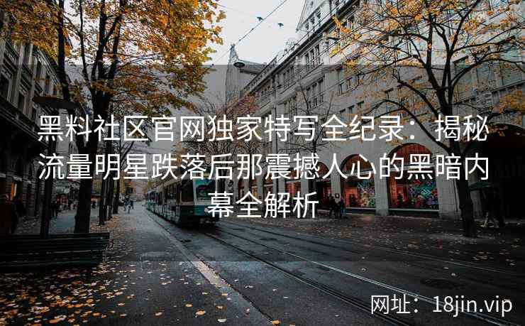 黑料社区官网独家特写全纪录：揭秘流量明星跌落后那震撼人心的黑暗内幕全解析