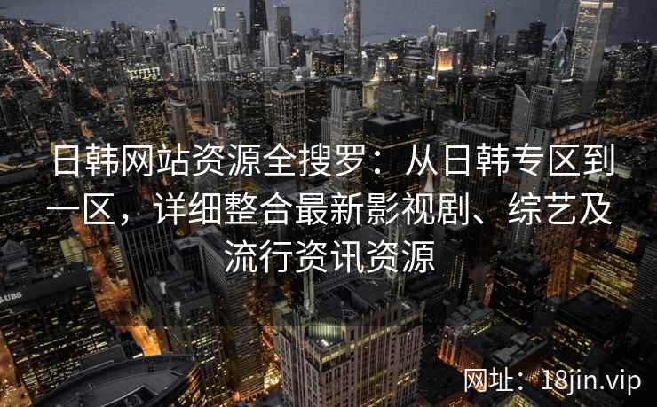 日韩网站资源全搜罗：从日韩专区到一区，详细整合最新影视剧、综艺及流行资讯资源