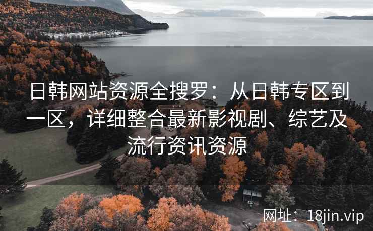 日韩网站资源全搜罗：从日韩专区到一区，详细整合最新影视剧、综艺及流行资讯资源